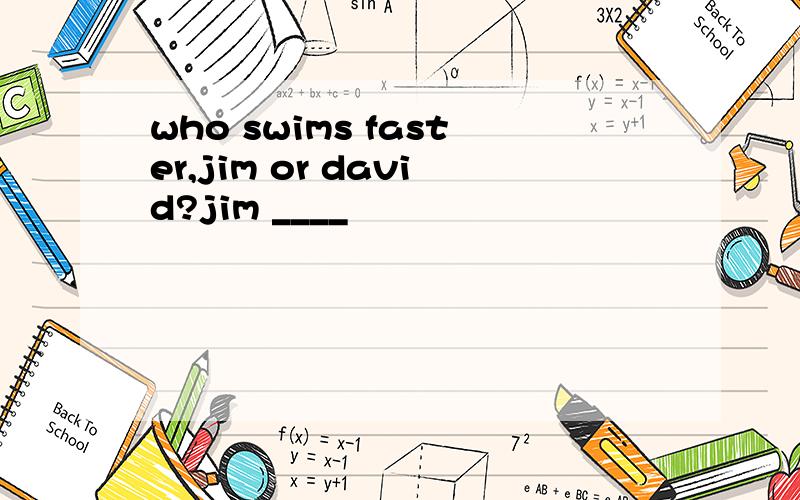 who swims faster,jim or david?jim ____