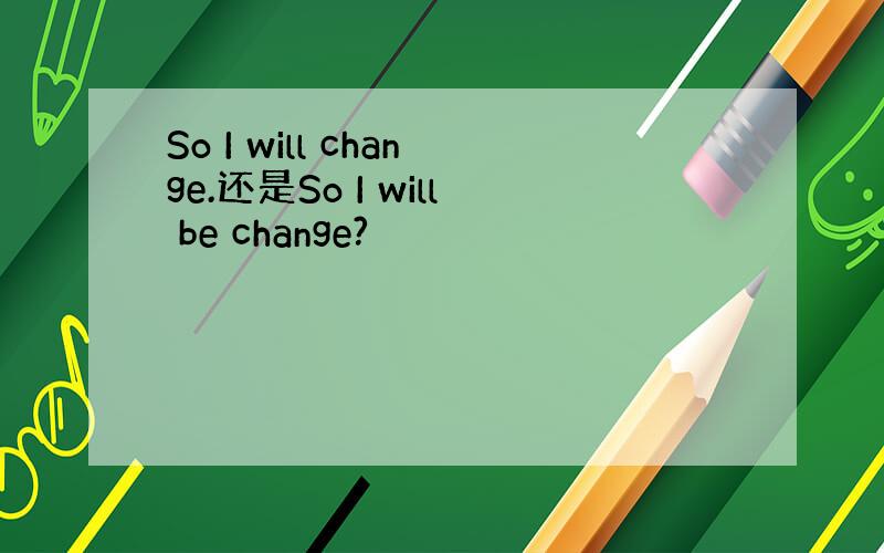 So I will change.还是So I will be change?