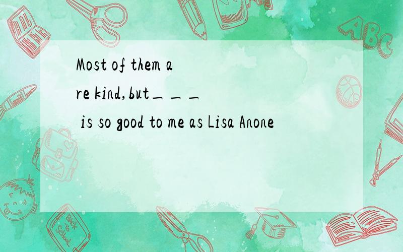 Most of them are kind,but___ is so good to me as Lisa Anone
