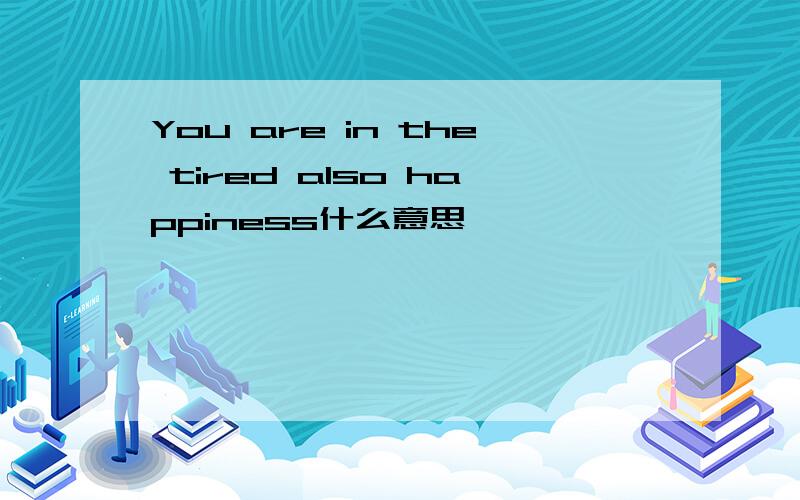 You are in the tired also happiness什么意思