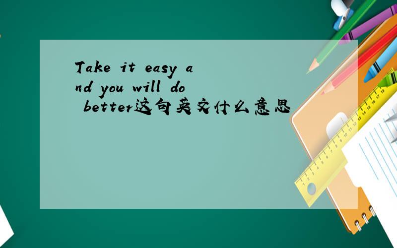 Take it easy and you will do better这句英文什么意思
