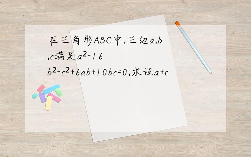 在三角形ABC中,三边a,b,c满足a²-16b²-c²+6ab+10bc=0,求证a+c