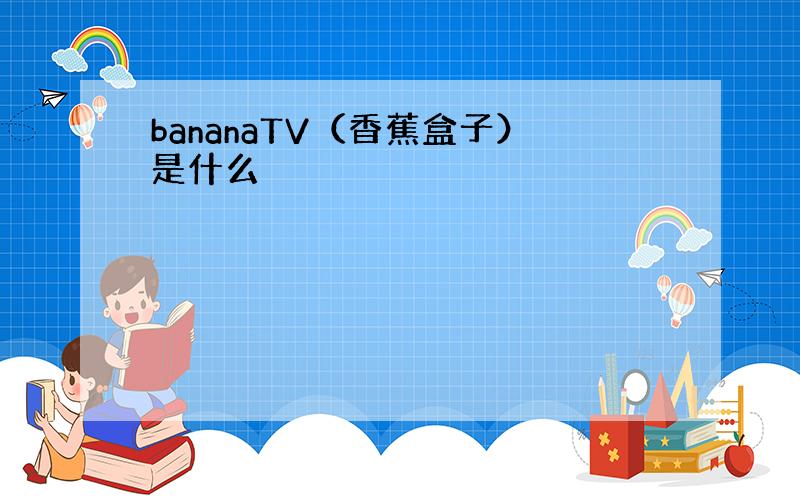 bananaTV（香蕉盒子）是什么