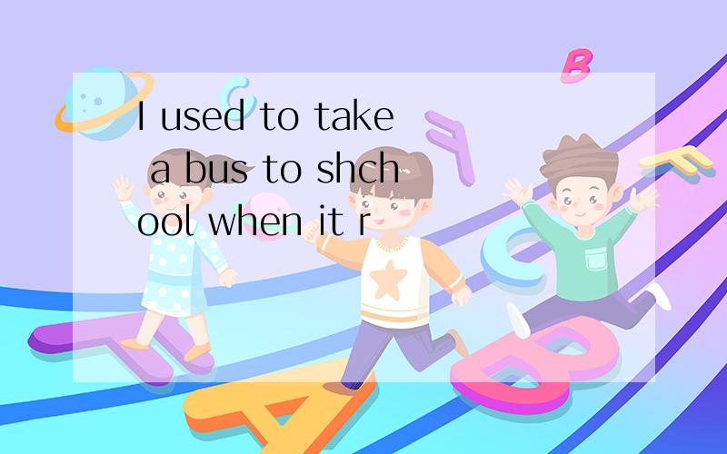 I used to take a bus to shchool when it r