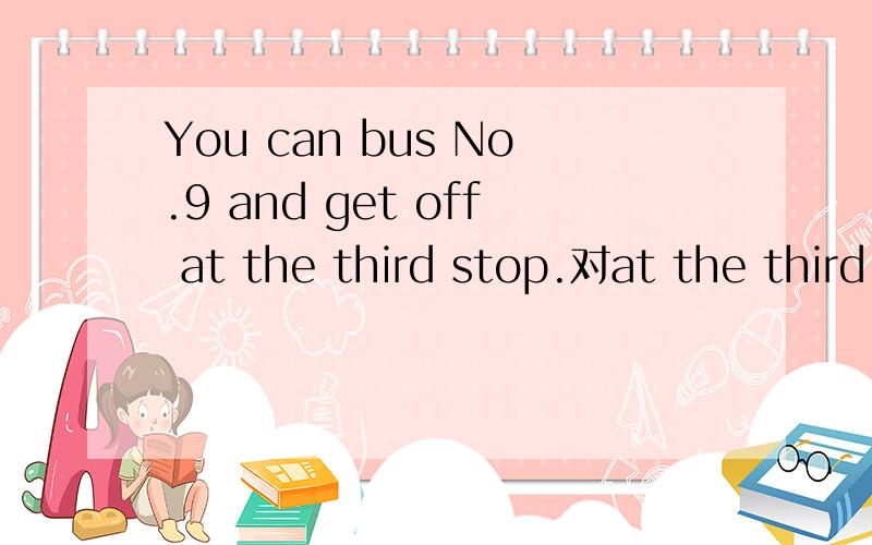 You can bus No.9 and get off at the third stop.对at the third