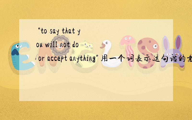 “to say that you will not do or accept anything”用一个词表示这句话的意思