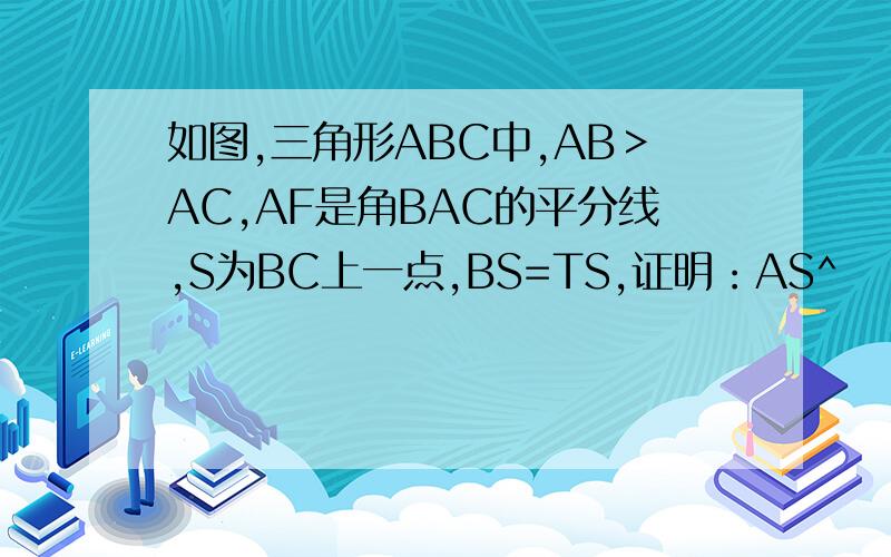 如图,三角形ABC中,AB＞AC,AF是角BAC的平分线,S为BC上一点,BS=TS,证明：AS^
