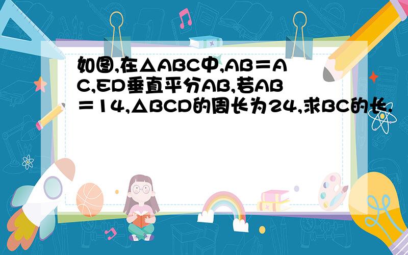 如图,在△ABC中,AB＝AC,ED垂直平分AB,若AB＝14,△BCD的周长为24,求BC的长.