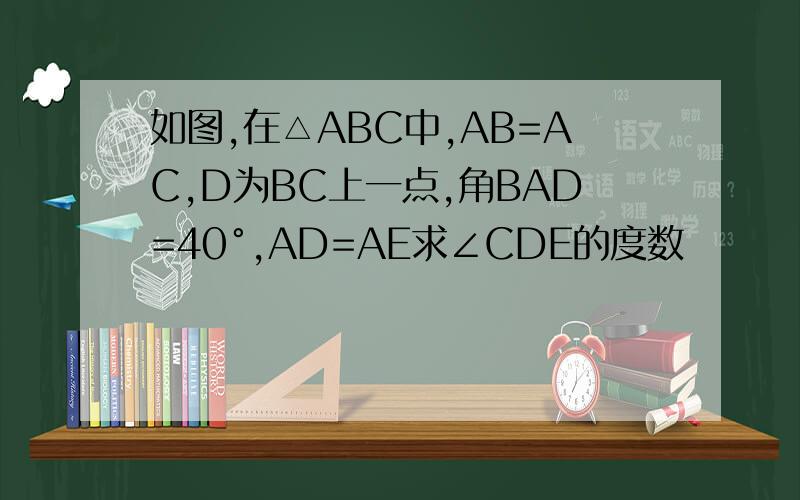如图,在△ABC中,AB=AC,D为BC上一点,角BAD=40°,AD=AE求∠CDE的度数