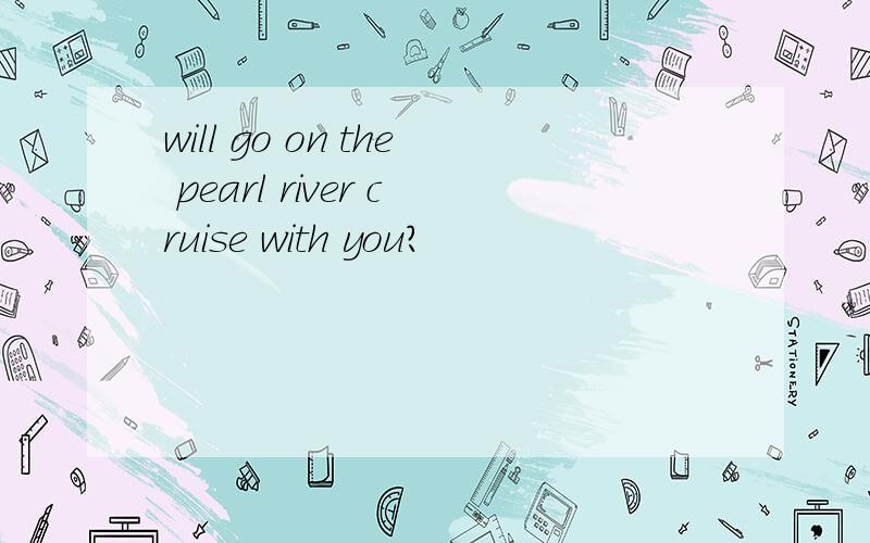 will go on the pearl river cruise with you?