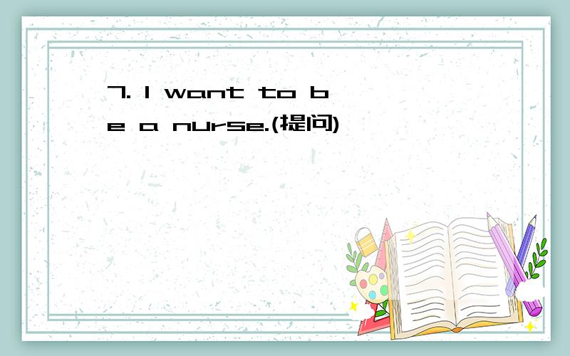 7. I want to be a nurse.(提问)
