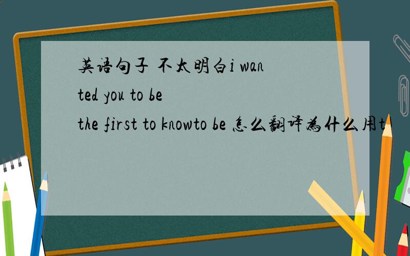 英语句子 不太明白i wanted you to be the first to knowto be 怎么翻译为什么用t