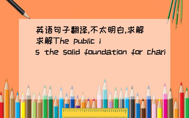 英语句子翻译,不太明白,求解求解The public is the solid foundation for chari