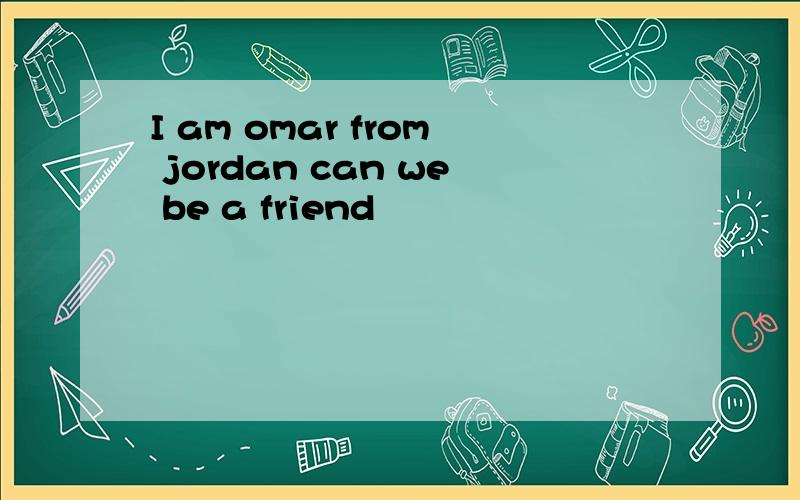 I am omar from jordan can we be a friend