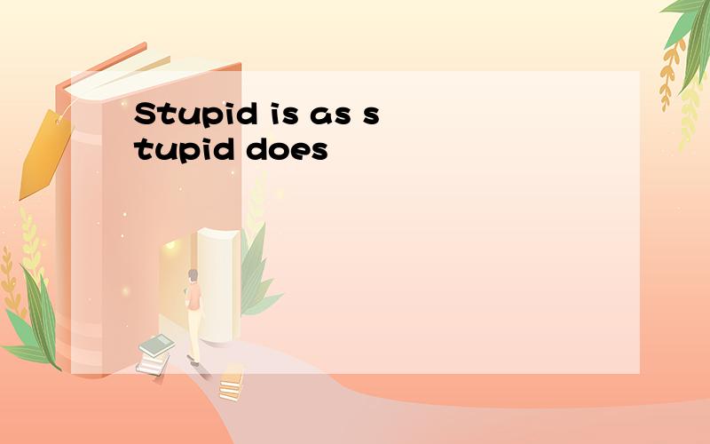 Stupid is as stupid does