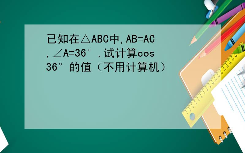 已知在△ABC中,AB=AC,∠A=36°,试计算cos36°的值（不用计算机）