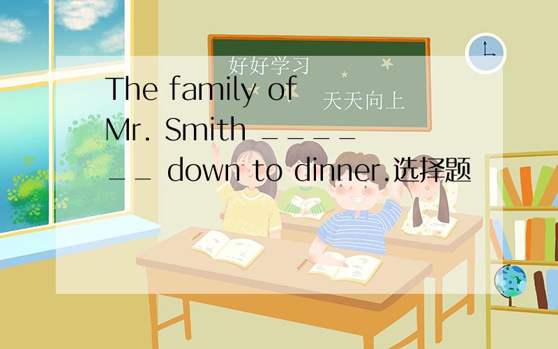 The family of Mr. Smith ______ down to dinner.选择题