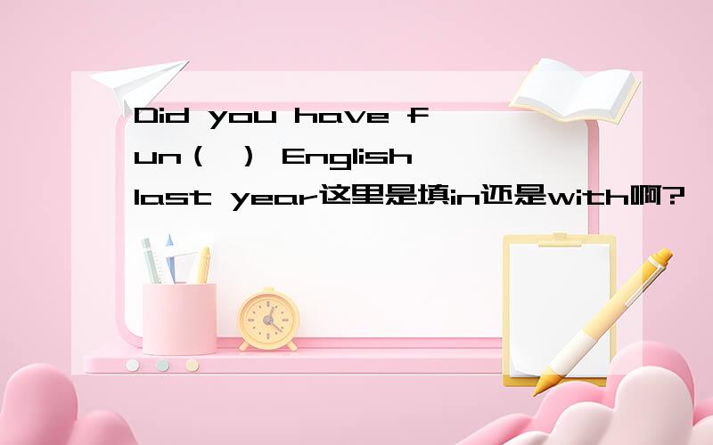 Did you have fun（ ） English last year这里是填in还是with啊?