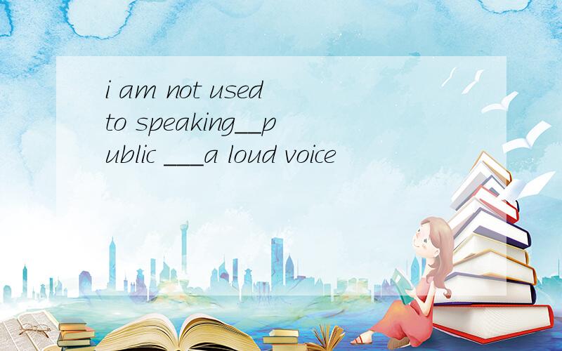 i am not used to speaking__public ___a loud voice