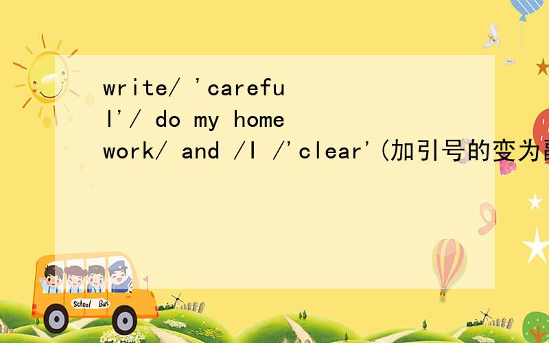 write/ 'careful'/ do my homework/ and /I /'clear'(加引号的变为副词）