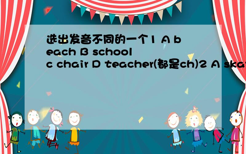 选出发音不同的一个1 A beach B school c chair D teacher(都是ch)2 A skate