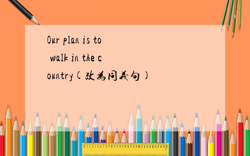 Our plan is to walk in the country(改为同义句)