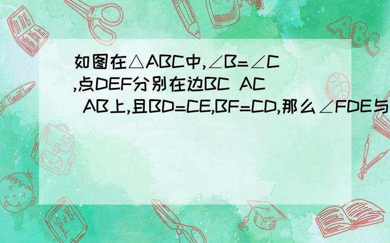 如图在△ABC中,∠B=∠C,点DEF分别在边BC AC AB上,且BD=CE,BF=CD,那么∠FDE与∠B相等吗?为