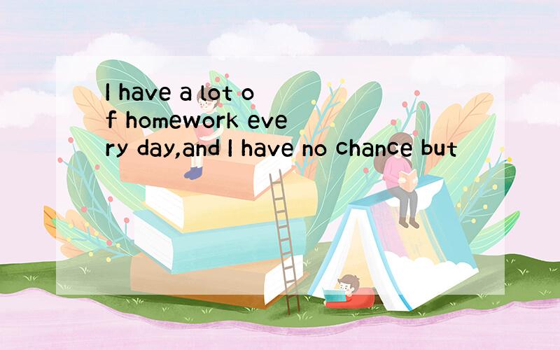 I have a lot of homework every day,and I have no chance but