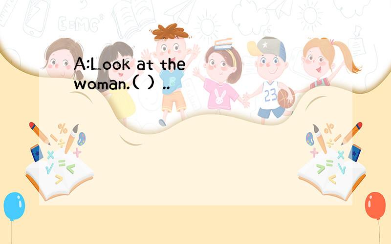 A:Look at the woman.( ) ..