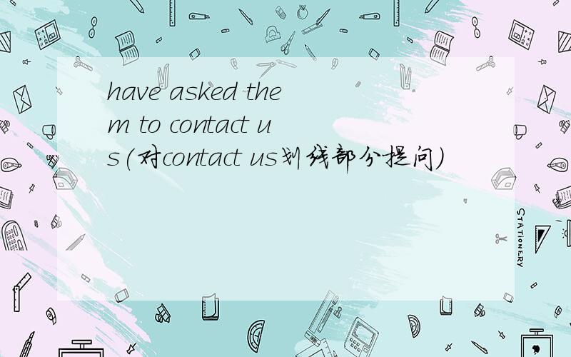 have asked them to contact us(对contact us划线部分提问)