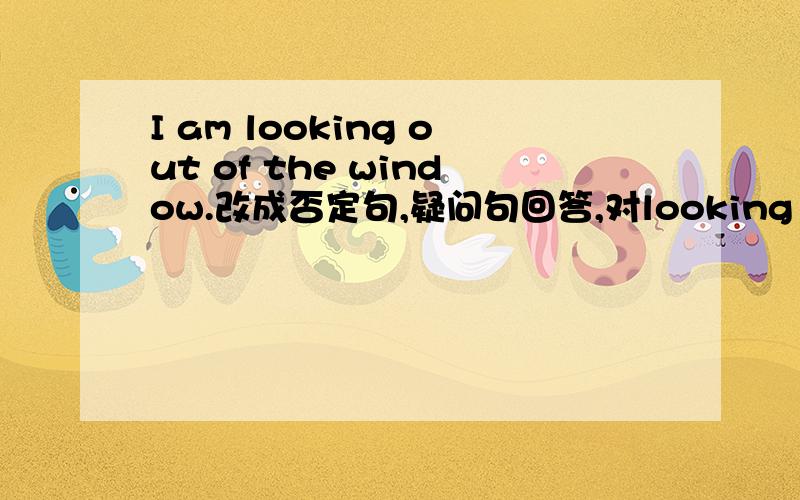 I am looking out of the window.改成否定句,疑问句回答,对looking out of t