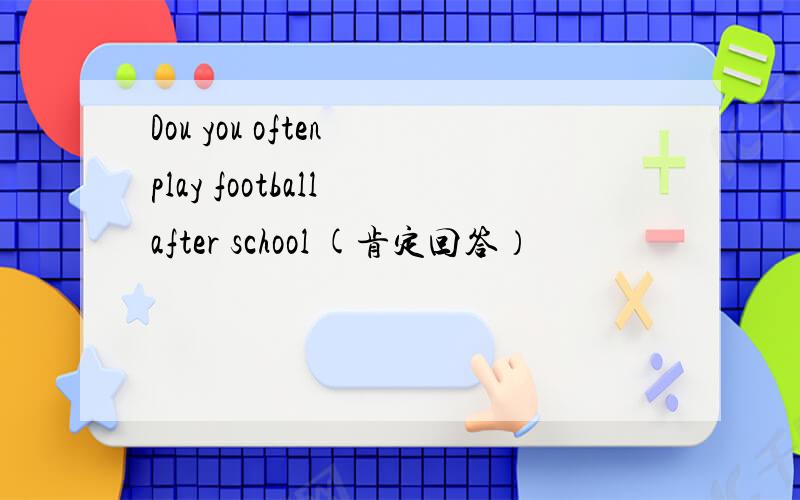 Dou you often play football after school (肯定回答）