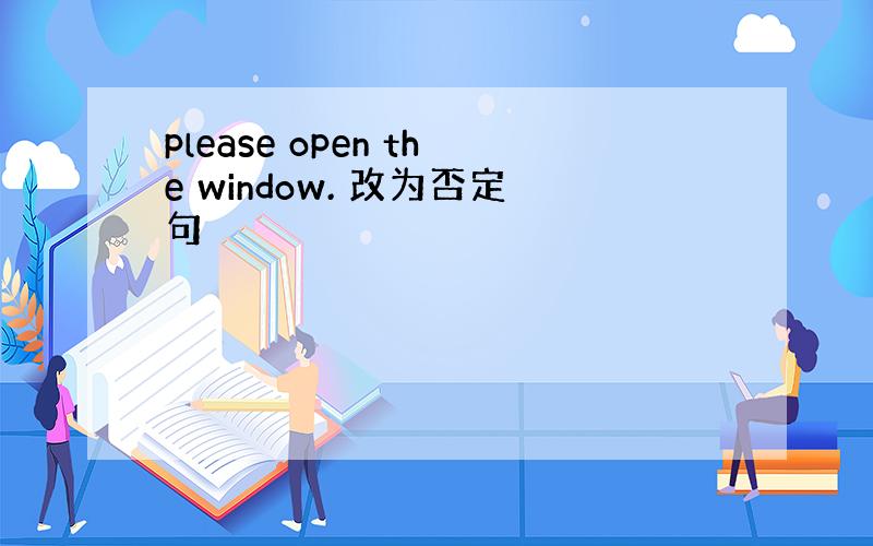 please open the window. 改为否定句