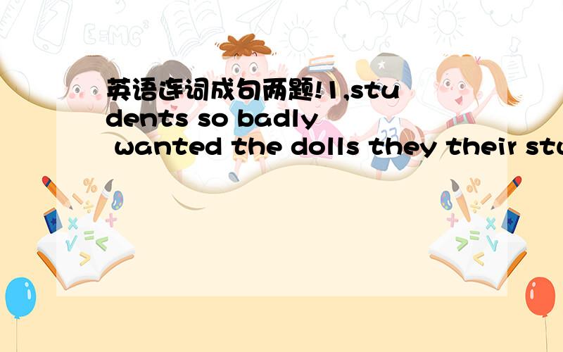 英语连词成句两题!1,students so badly wanted the dolls they their stu