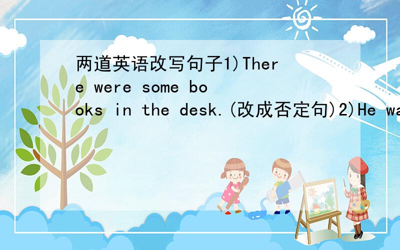 两道英语改写句子1)There were some books in the desk.(改成否定句)2)He was