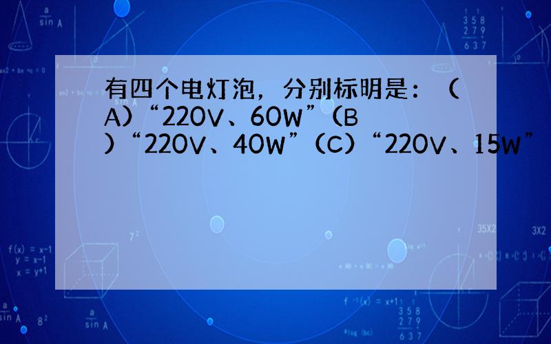 有四个电灯泡，分别标明是：（A）“220V、60W”（B）“220V、40W”（C）“220V、15W”（D）“220V