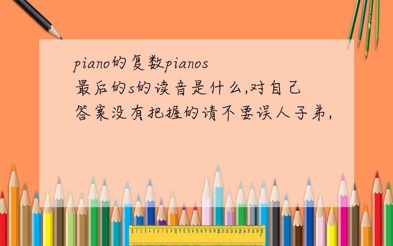 piano的复数pianos最后的s的读音是什么,对自己答案没有把握的请不要误人子弟,