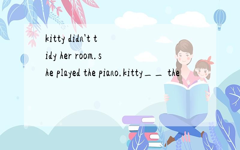 kitty didn't tidy her room.she played the piano.kitty__ the