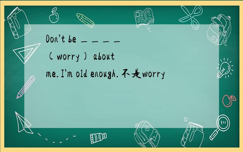 Don't be ____ (worry) about me.I'm old enough.不是worry