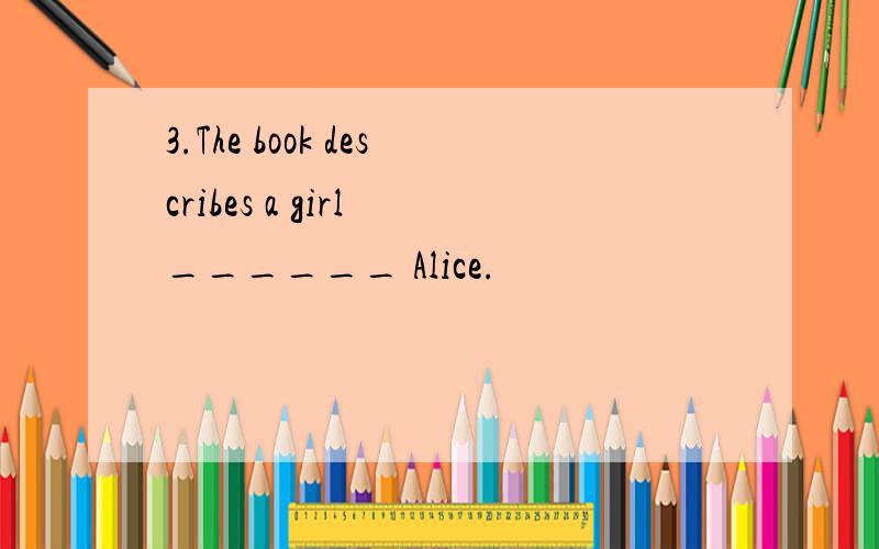 3.The book describes a girl ______ Alice.