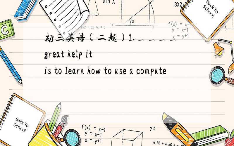 初三英语(二题)1,____great help it is to learn how to use a compute
