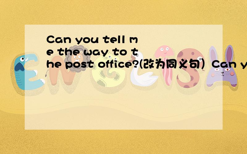 Can you tell me the way to the post office?(改为同义句）Can you te