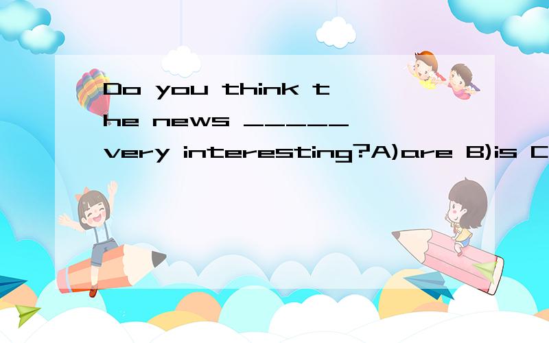 Do you think the news _____ very interesting?A)are B)is C)so