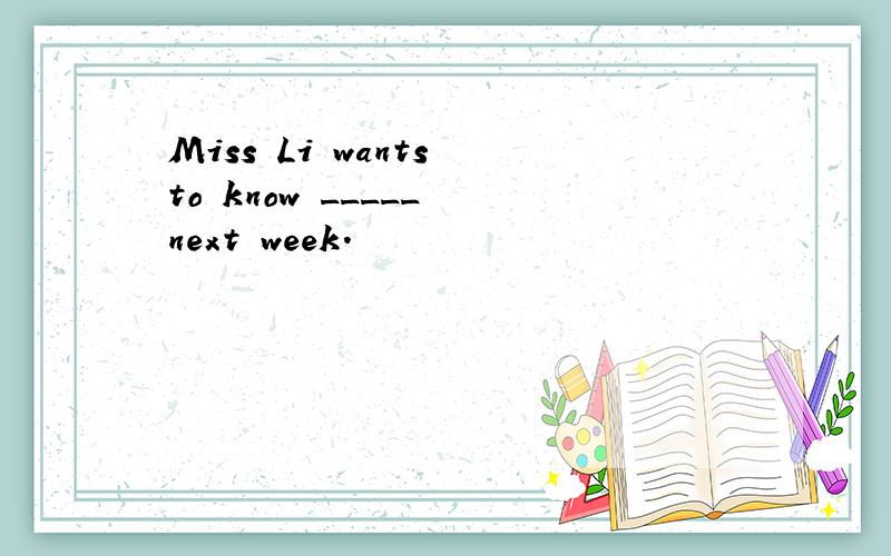 Miss Li wants to know _____ next week.