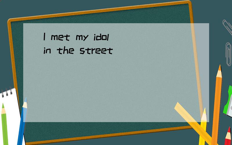 I met my idol in the street ( )