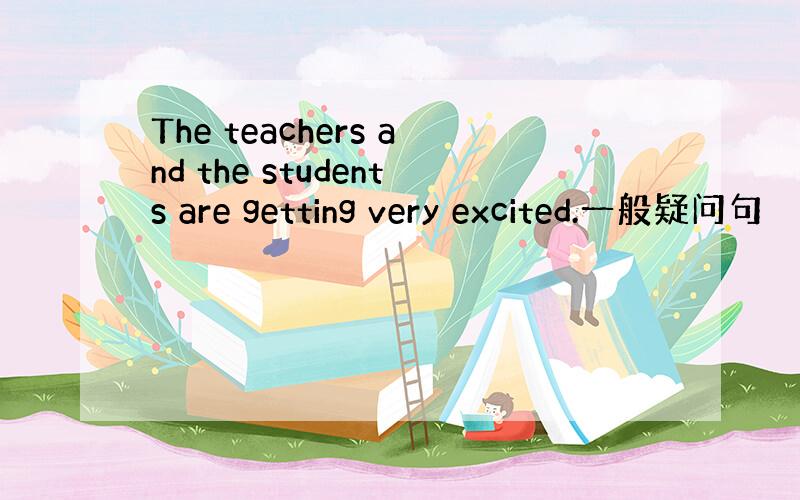 The teachers and the students are getting very excited.一般疑问句