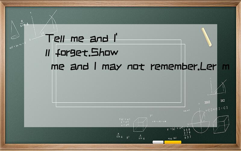 Tell me and I'll forget.Show me and I may not remember.Ler m