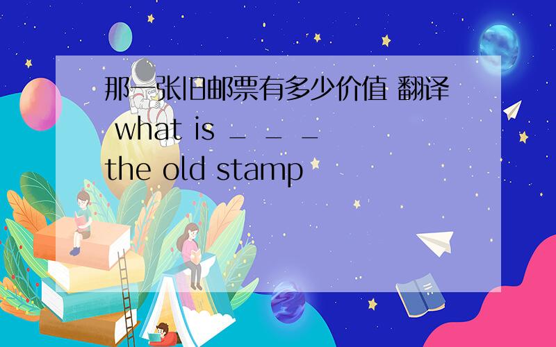 那一张旧邮票有多少价值 翻译 what is _ _ _the old stamp