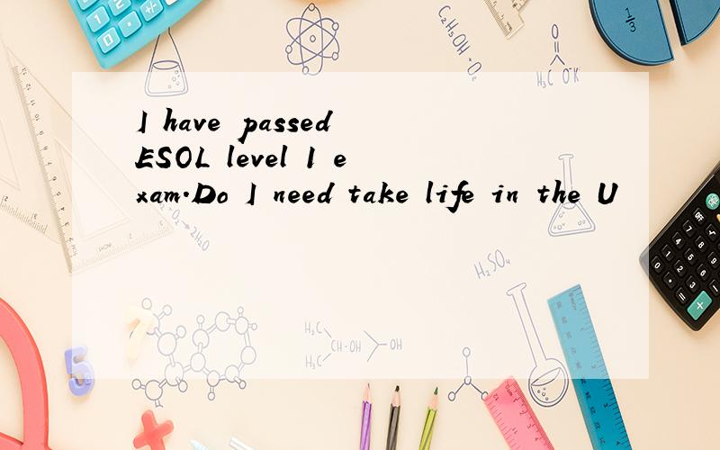I have passed ESOL level 1 exam.Do I need take life in the U
