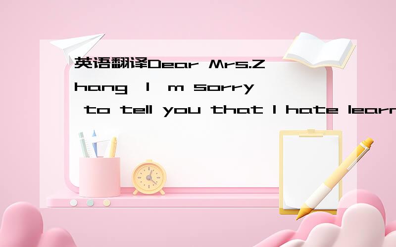 英语翻译Dear Mrs.Zhang,I'm sorry to tell you that I hate learnin